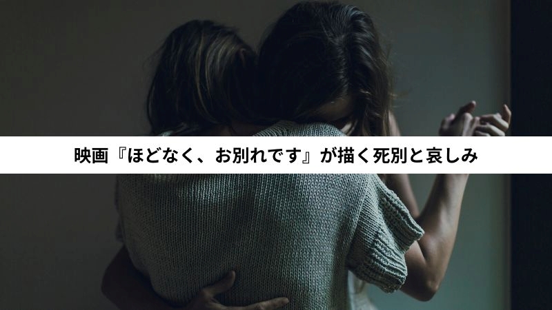 映画『ほどなく、お別れです』が描く死別と哀しみ